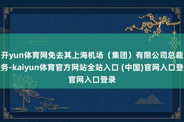 开yun体育网免去其上海机场(集团)有限公司总裁职务-kaiyun体育官方网站全站入口 (中国)官网入口登录