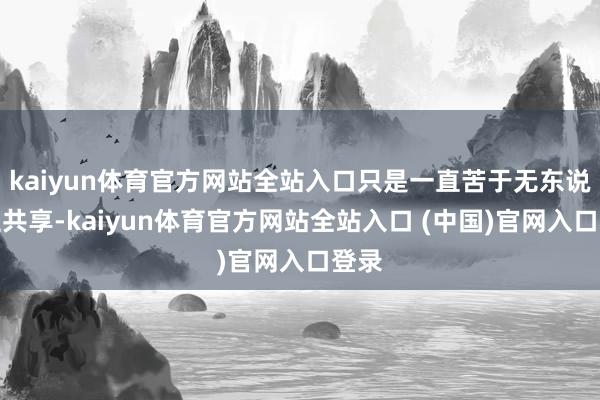 kaiyun体育官方网站全站入口只是一直苦于无东说念主共享-kaiyun体育官方网站全站入口 (中国)官网入口登录