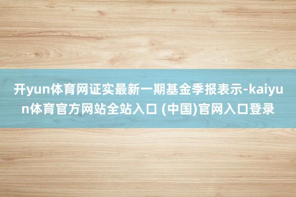 开yun体育网证实最新一期基金季报表示-kaiyun体育官方网站全站入口 (中国)官网入口登录