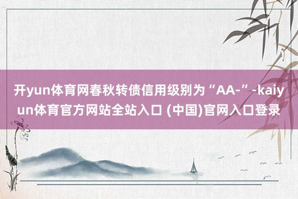 开yun体育网春秋转债信用级别为“AA-”-kaiyun体育官方网站全站入口 (中国)官网入口登录
