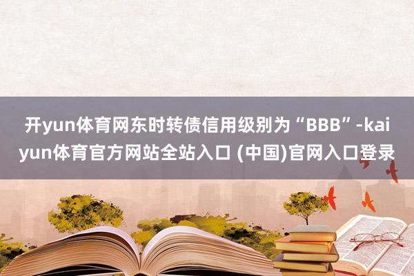 开yun体育网东时转债信用级别为“BBB”-kaiyun体育官方网站全站入口 (中国)官网入口登录