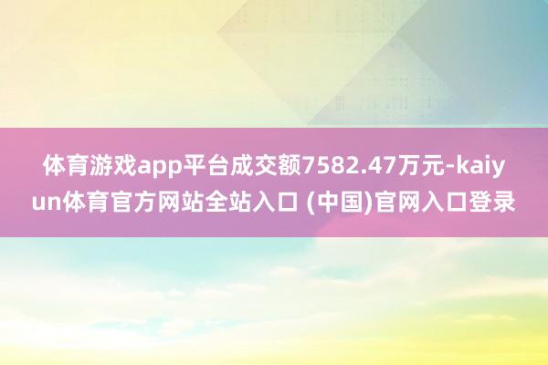 体育游戏app平台成交额7582.47万元-kaiyun体育官方网站全站入口 (中国)官网入口登录