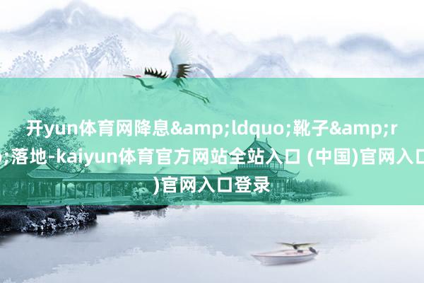 开yun体育网降息“靴子”落地-kaiyun体育官方网站全站入口 (中国)官网入口登录