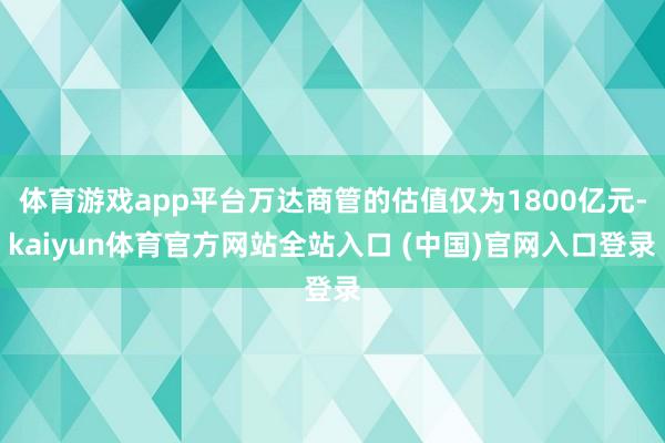 体育游戏app平台万达商管的估值仅为1800亿元-kaiyun体育官方网站全站入口 (中国)官网入口登录