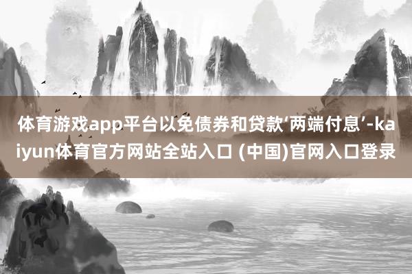 体育游戏app平台以免债券和贷款‘两端付息’-kaiyun体育官方网站全站入口 (中国)官网入口登录