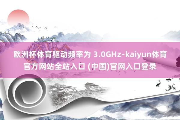 欧洲杯体育驱动频率为 3.0GHz-kaiyun体育官方网站全站入口 (中国)官网入口登录