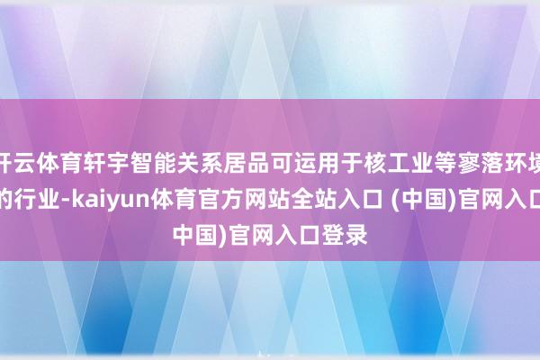 开云体育轩宇智能关系居品可运用于核工业等寥落环境条目的行业-kaiyun体育官方网站全站入口 (中国)官网入口登录