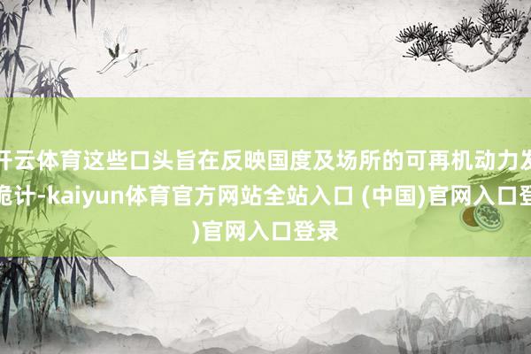 开云体育这些口头旨在反映国度及场所的可再机动力发展诡计-kaiyun体育官方网站全站入口 (中国)官网入口登录