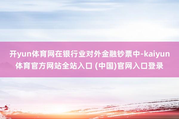 开yun体育网在银行业对外金融钞票中-kaiyun体育官方网站全站入口 (中国)官网入口登录