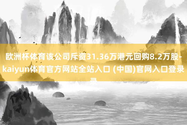 欧洲杯体育该公司斥资31.36万港元回购8.2万股-kaiyun体育官方网站全站入口 (中国)官网入口登录
