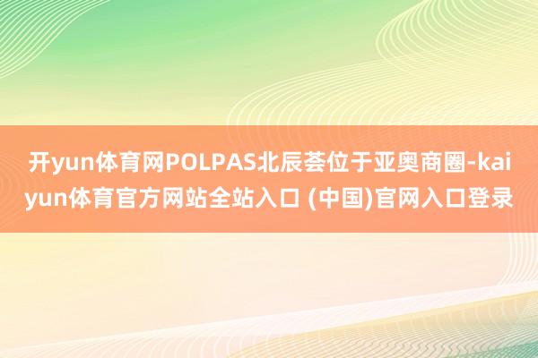 开yun体育网POLPAS北辰荟位于亚奥商圈-kaiyun体育官方网站全站入口 (中国)官网入口登录