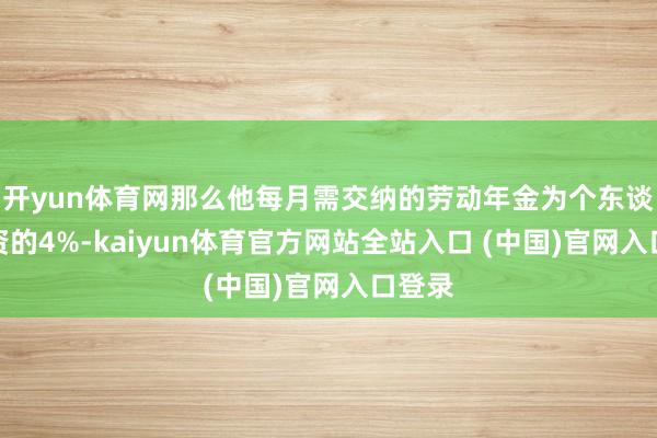 开yun体育网那么他每月需交纳的劳动年金为个东谈主工资的4%-kaiyun体育官方网站全站入口 (中国)官网入口登录