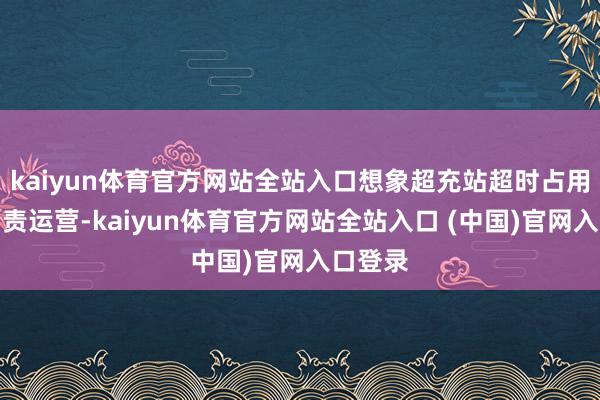 kaiyun体育官方网站全站入口想象超充站超时占用费起负责运营-kaiyun体育官方网站全站入口 (中国)官网入口登录