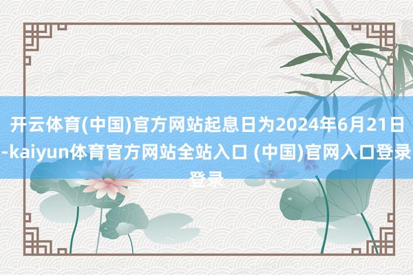 开云体育(中国)官方网站起息日为2024年6月21日-kaiyun体育官方网站全站入口 (中国)官网入口登录