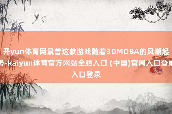 开yun体育网曩昔这款游戏随着3DMOBA的风潮起势-kaiyun体育官方网站全站入口 (中国)官网入口登录