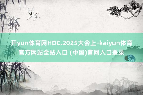 开yun体育网HDC.2025大会上-kaiyun体育官方网站全站入口 (中国)官网入口登录