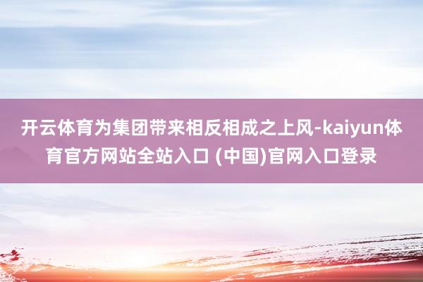 开云体育为集团带来相反相成之上风-kaiyun体育官方网站全站入口 (中国)官网入口登录