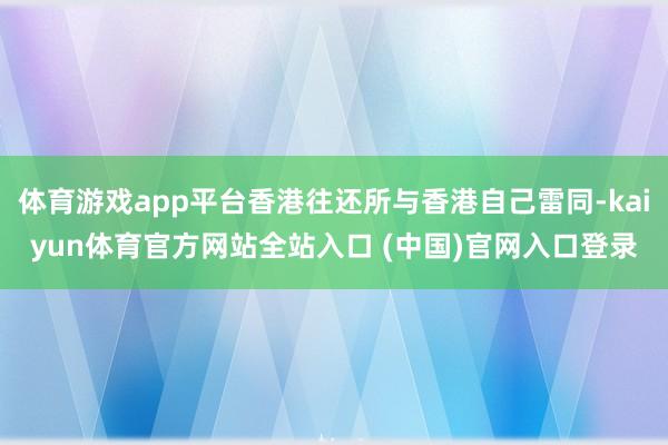 体育游戏app平台香港往还所与香港自己雷同-kaiyun体育官方网站全站入口 (中国)官网入口登录