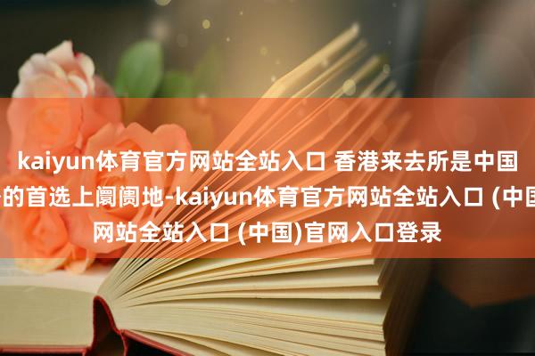 kaiyun体育官方网站全站入口 香港来去所是中国公司在中国境外的首选上阛阓地-kaiyun体育官方网站全站入口 (中国)官网入口登录