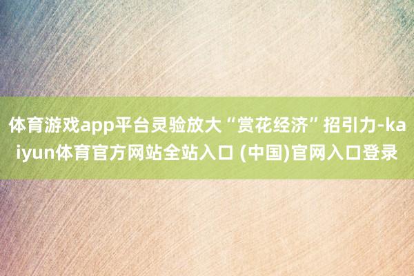 体育游戏app平台灵验放大“赏花经济”招引力-kaiyun体育官方网站全站入口 (中国)官网入口登录