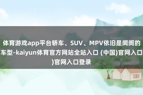 体育游戏app平台轿车、SUV、MPV依旧是阛阓的主打车型-kaiyun体育官方网站全站入口 (中国)官网入口登录