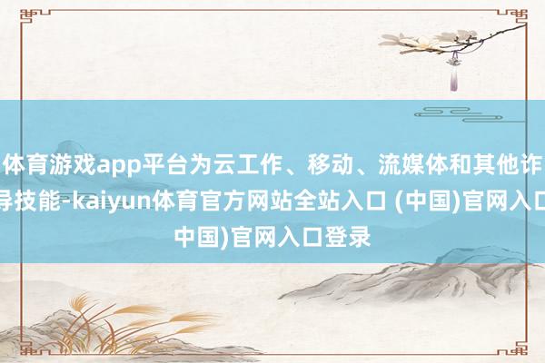 体育游戏app平台为云工作、移动、流媒体和其他诈欺开导技能-kaiyun体育官方网站全站入口 (中国)官网入口登录