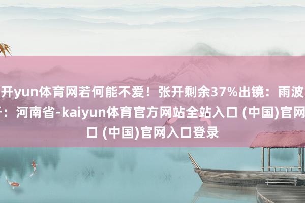 开yun体育网若何能不爱！张开剩余37%出镜：雨波波 发布于：河南省-kaiyun体育官方网站全站入口 (中国)官网入口登录