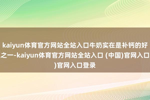 kaiyun体育官方网站全站入口牛奶实在是补钙的好采选之一-kaiyun体育官方网站全站入口 (中国)官网入口登录