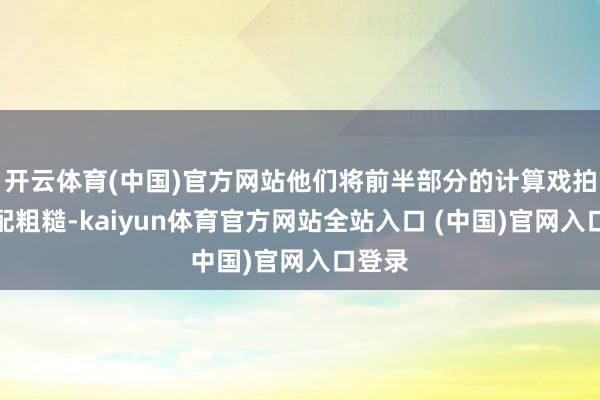开云体育(中国)官方网站他们将前半部分的计算戏拍的相配粗糙-kaiyun体育官方网站全站入口 (中国)官网入口登录
