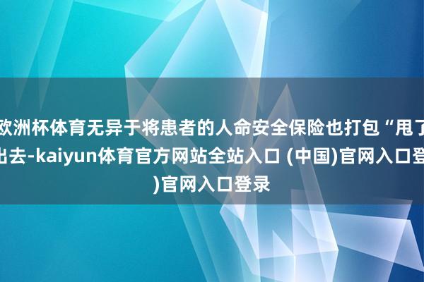 欧洲杯体育无异于将患者的人命安全保险也打包“甩了”出去-kaiyun体育官方网站全站入口 (中国)官网入口登录