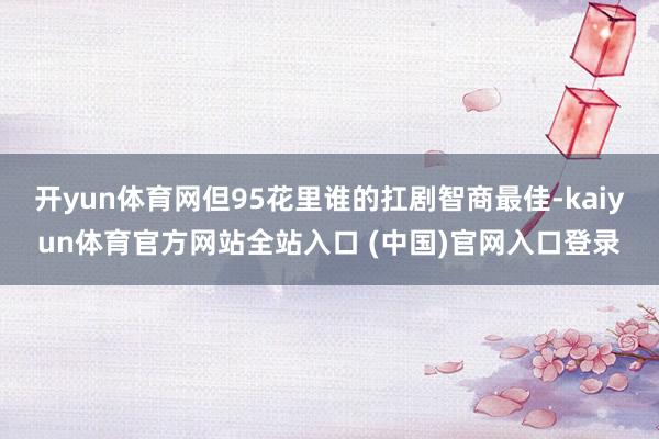 开yun体育网但95花里谁的扛剧智商最佳-kaiyun体育官方网站全站入口 (中国)官网入口登录