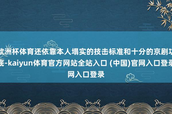 欧洲杯体育还依靠本人塌实的技击标准和十分的京剧功底-kaiyun体育官方网站全站入口 (中国)官网入口登录