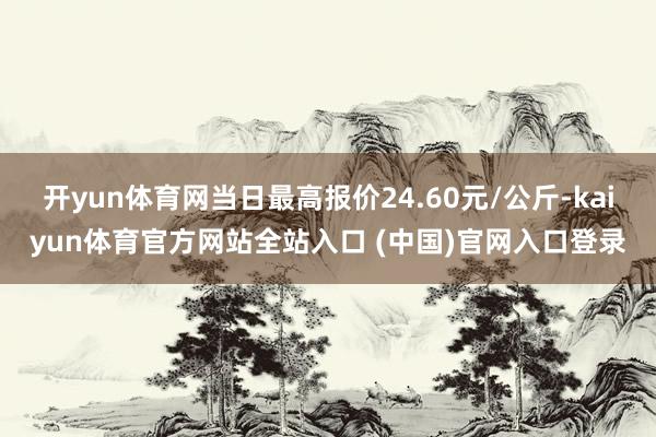 开yun体育网当日最高报价24.60元/公斤-kaiyun体育官方网站全站入口 (中国)官网入口登录