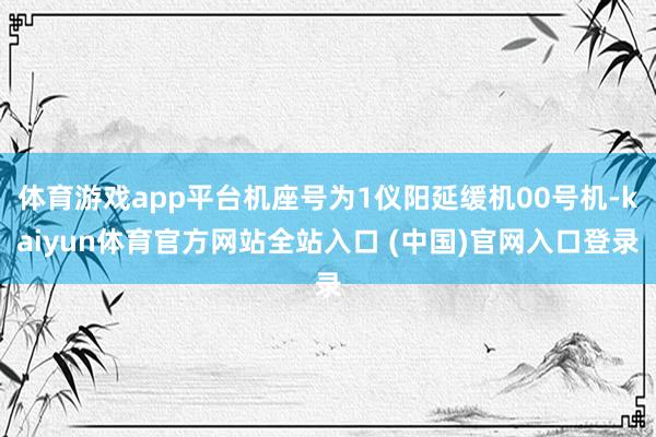 体育游戏app平台机座号为1仪阳延缓机00号机-kaiyun体育官方网站全站入口 (中国)官网入口登录