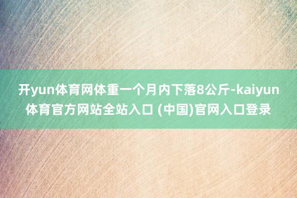 开yun体育网体重一个月内下落8公斤-kaiyun体育官方网站全站入口 (中国)官网入口登录