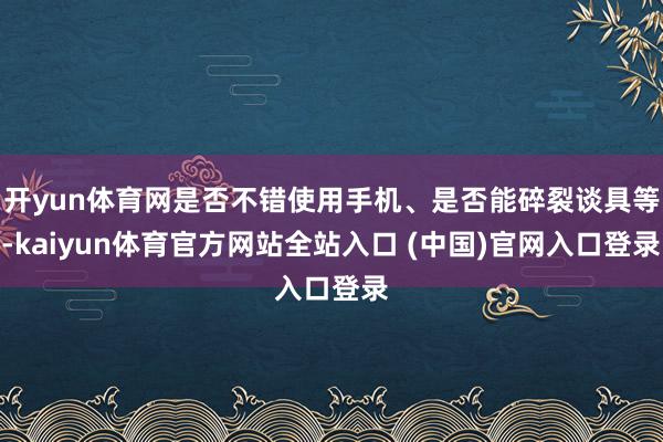 开yun体育网是否不错使用手机、是否能碎裂谈具等-kaiyun体育官方网站全站入口 (中国)官网入口登录