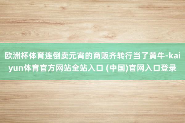 欧洲杯体育连倒卖元宵的商贩齐转行当了黄牛-kaiyun体育官方网站全站入口 (中国)官网入口登录