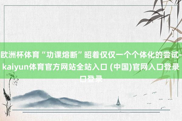 欧洲杯体育“功课熔断”昭着仅仅一个个体化的尝试-kaiyun体育官方网站全站入口 (中国)官网入口登录