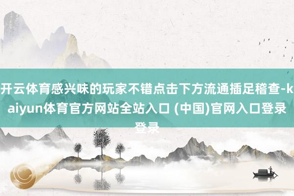 开云体育感兴味的玩家不错点击下方流通插足稽查-kaiyun体育官方网站全站入口 (中国)官网入口登录