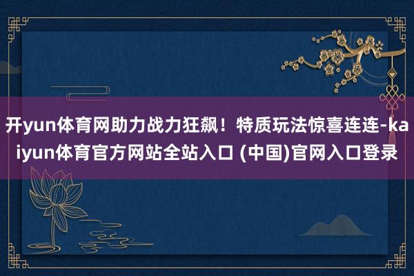 开yun体育网助力战力狂飙!特质玩法惊喜连连-kaiyun体育官方网站全站入口 (中国)官网入口登录