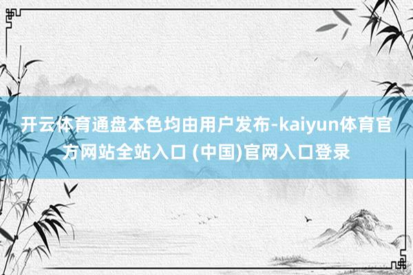 开云体育通盘本色均由用户发布-kaiyun体育官方网站全站入口 (中国)官网入口登录