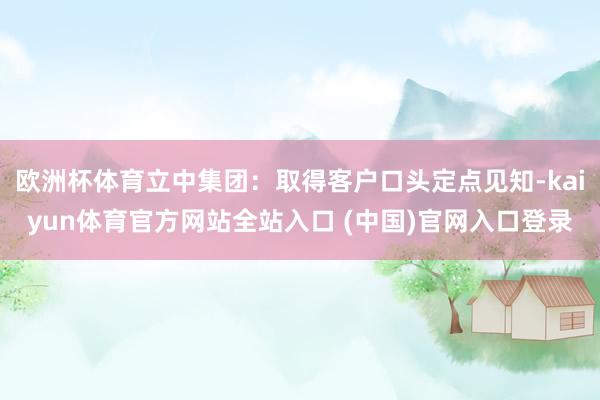 欧洲杯体育立中集团：取得客户口头定点见知-kaiyun体育官方网站全站入口 (中国)官网入口登录