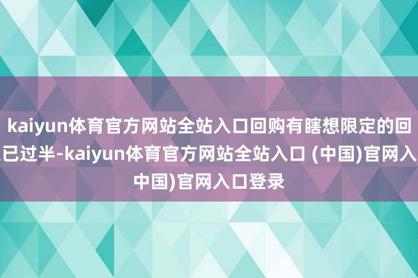 kaiyun体育官方网站全站入口回购有瞎想限定的回购期限已过半-kaiyun体育官方网站全站入口 (中国)官网入口登录
