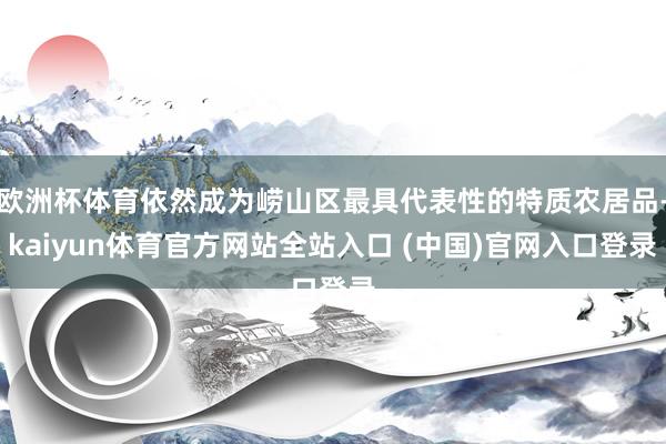 欧洲杯体育依然成为崂山区最具代表性的特质农居品-kaiyun体育官方网站全站入口 (中国)官网入口登录