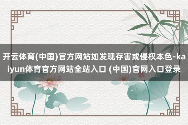 开云体育(中国)官方网站如发现存害或侵权本色-kaiyun体育官方网站全站入口 (中国)官网入口登录