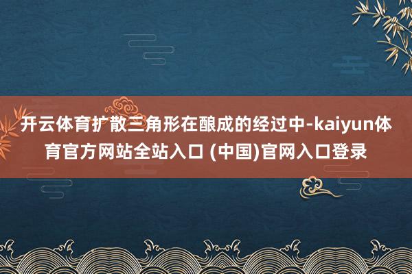 开云体育扩散三角形在酿成的经过中-kaiyun体育官方网站全站入口 (中国)官网入口登录