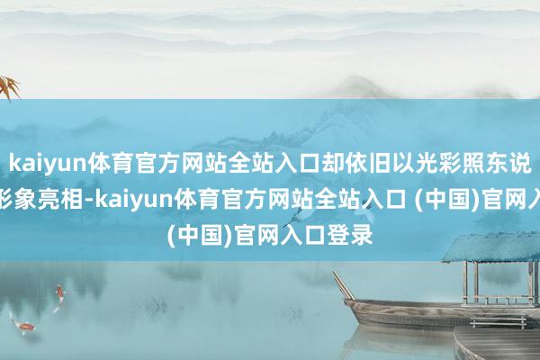 kaiyun体育官方网站全站入口却依旧以光彩照东说念主的形象亮相-kaiyun体育官方网站全站入口 (中国)官网入口登录