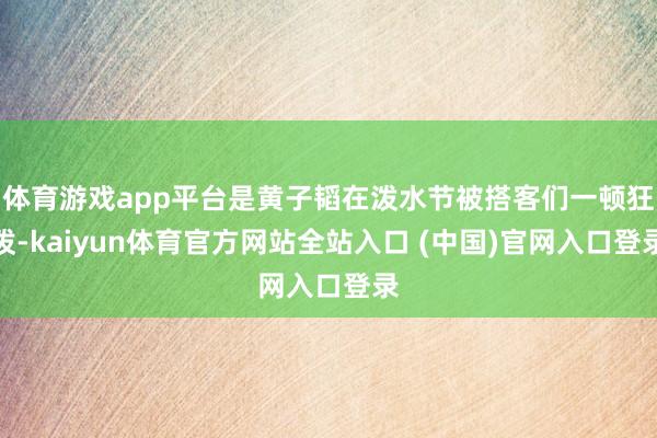 体育游戏app平台是黄子韬在泼水节被搭客们一顿狂泼-kaiyun体育官方网站全站入口 (中国)官网入口登录