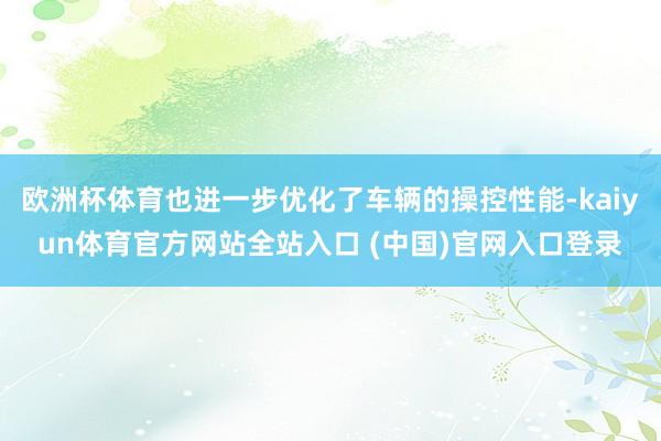 欧洲杯体育也进一步优化了车辆的操控性能-kaiyun体育官方网站全站入口 (中国)官网入口登录