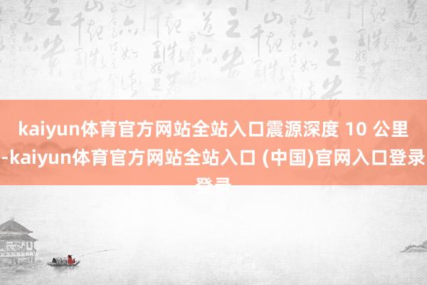 kaiyun体育官方网站全站入口震源深度 10 公里-kaiyun体育官方网站全站入口 (中国)官网入口登录
